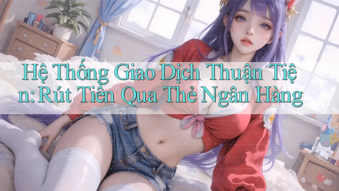 Hệ Thống Giao Dịch Thuận Tiện: Rút Tiền Qua Thẻ Ngân Hàng