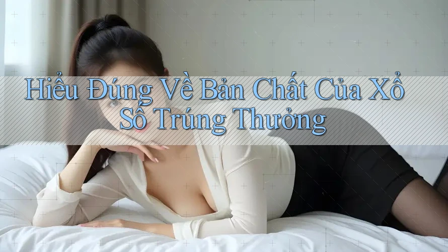 Hiểu Đúng Về Bản Chất Của Xổ Số Trúng Thưởng