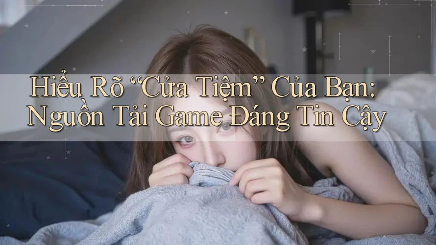 Hiểu Rõ “Cửa Tiệm” Của Bạn: Nguồn Tải Game Đáng Tin Cậy