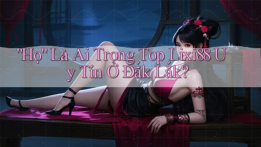 “Họ” Là Ai Trong Top Lixi88 Uy Tín Ở Đắk Lắk?
