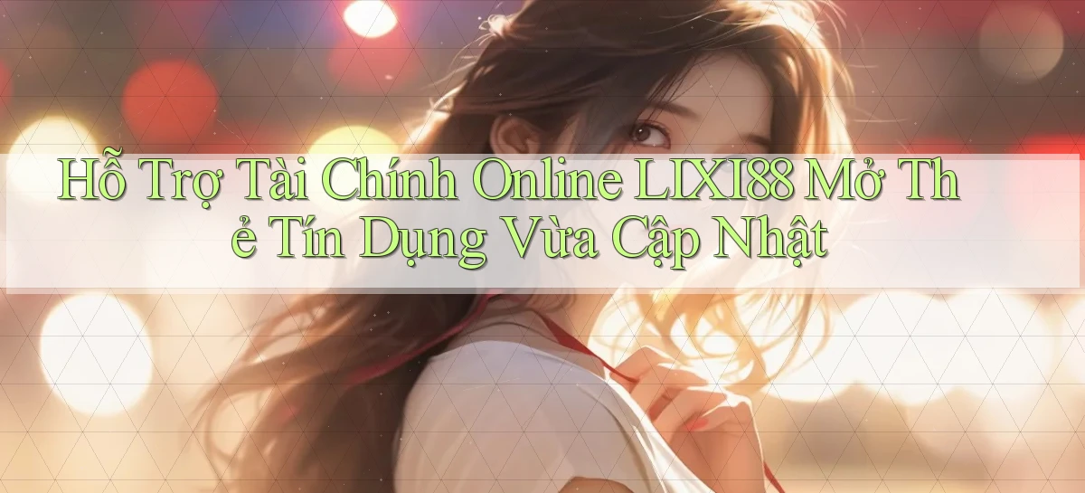 hỗ trợ tài chính online lixi88 mở thẻ tín dụng vừa cập nhật