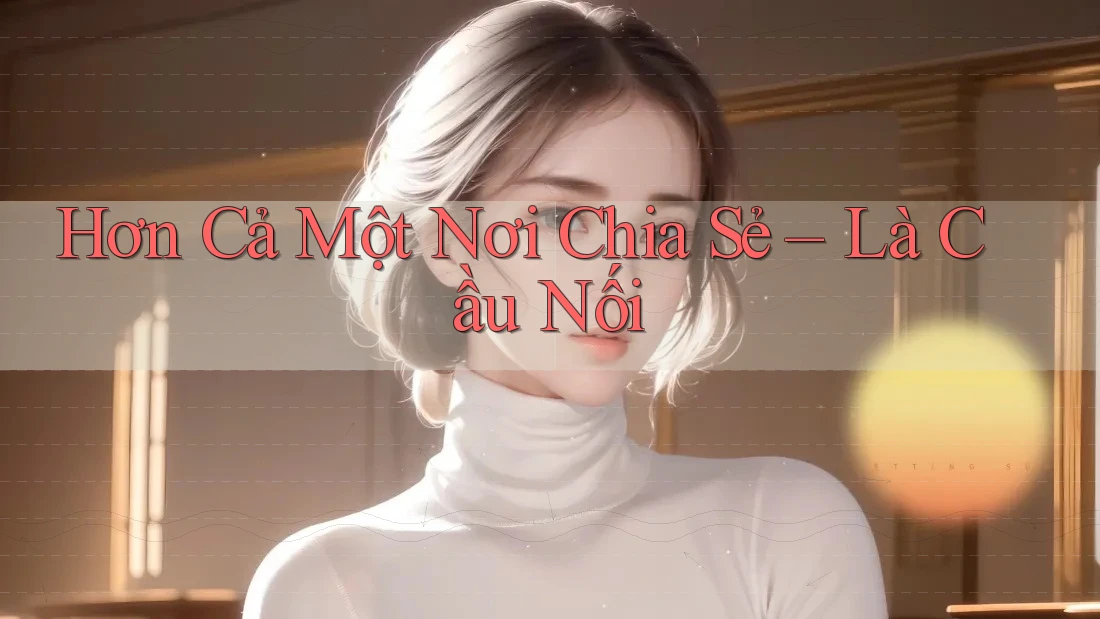 Hơn Cả Một Nơi Chia Sẻ – Là Cầu Nối