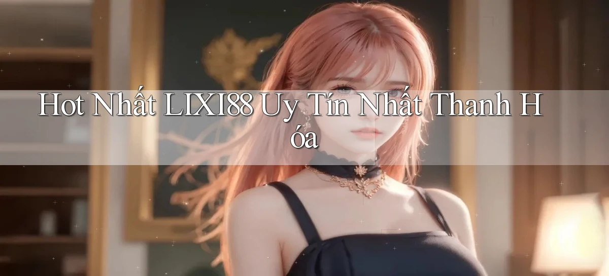 hot nhất lixi88 uy tín nhất Thanh Hóa