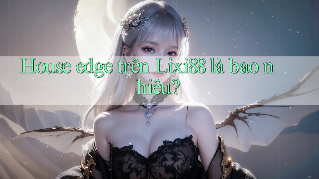 House edge trên Lixi88 là bao nhiêu?