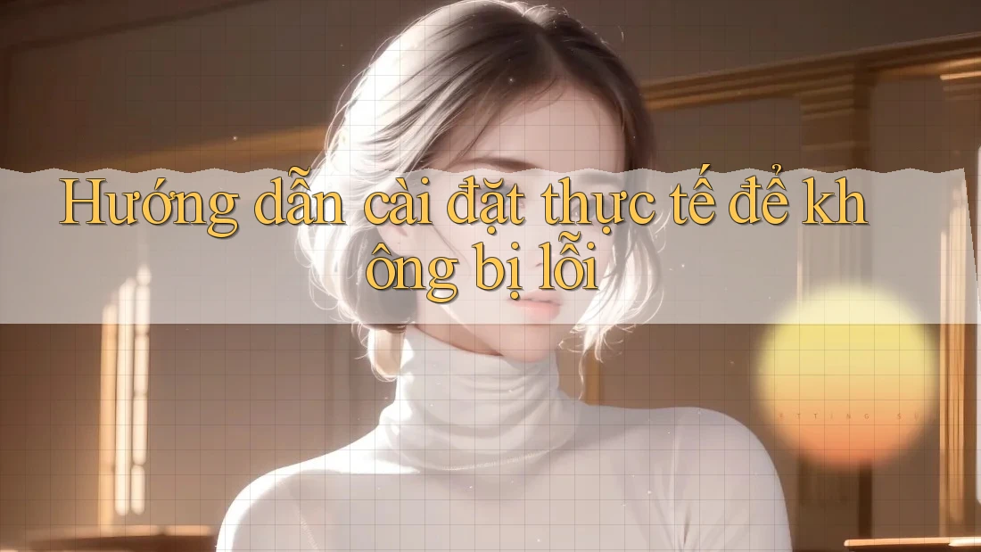 Hướng dẫn cài đặt thực tế để không bị lỗi