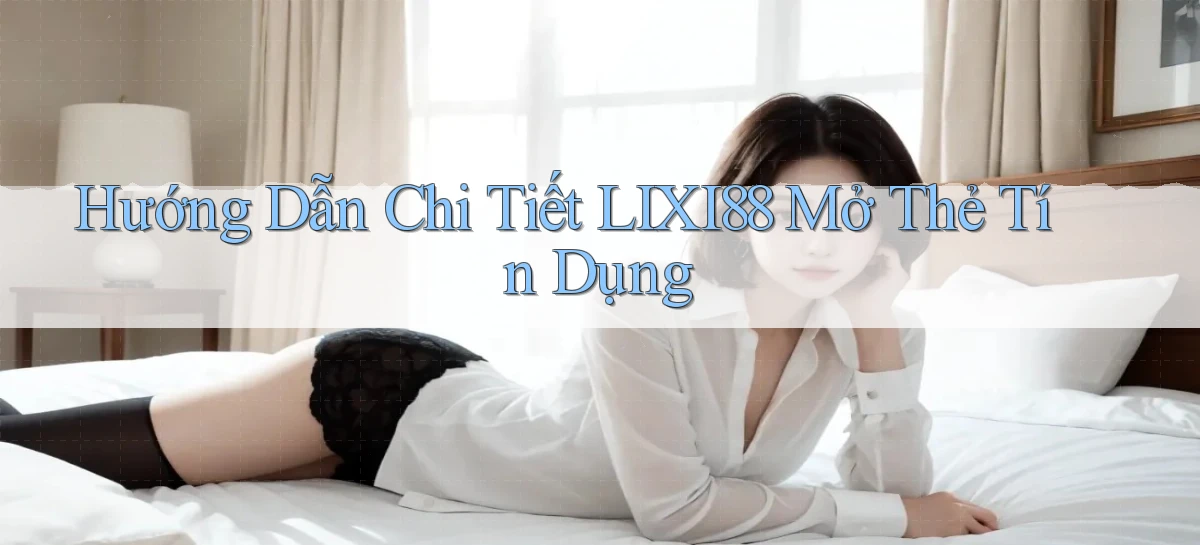 hướng dẫn chi tiết lixi88 mở thẻ tín dụng