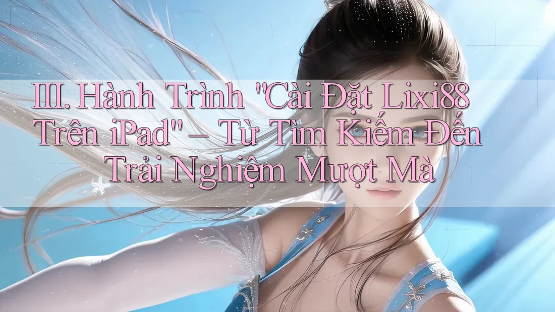 III. Hành Trình “Cài Đặt Lixi88 Trên iPad” – Từ Tìm Kiếm Đến Trải Nghiệm Mượt Mà III. Hành Trình “Cài Đặt Lixi88 Trên iPad” – Từ Tìm Kiếm Đến Trải Nghiệm Mượt Mà