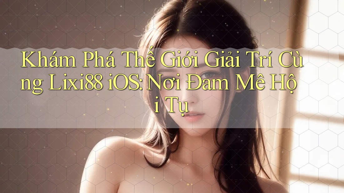 Khám Phá Thế Giới Giải Trí Cùng Lixi88 iOS: Nơi Đam Mê Hội Tụ Khám Phá Thế Giới Giải Trí Cùng Lixi88 iOS: Nơi Đam Mê Hội Tụ