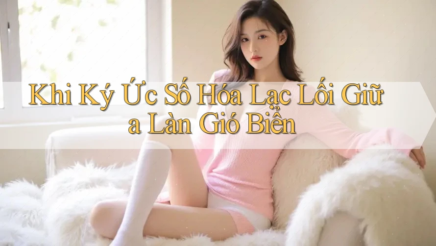 Khi Ký Ức Số Hóa Lạc Lối Giữa Làn Gió Biển