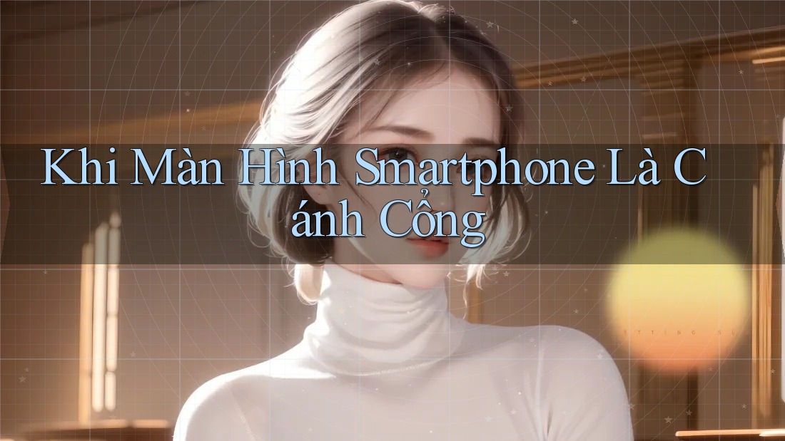 Khi Màn Hình Smartphone Là Cánh Cổng