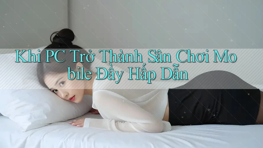 Khi PC Trở Thành Sân Chơi Mobile Đầy Hấp Dẫn