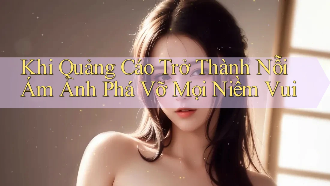 Khi Quảng Cáo Trở Thành Nỗi Ám Ảnh Phá Vỡ Mọi Niềm Vui