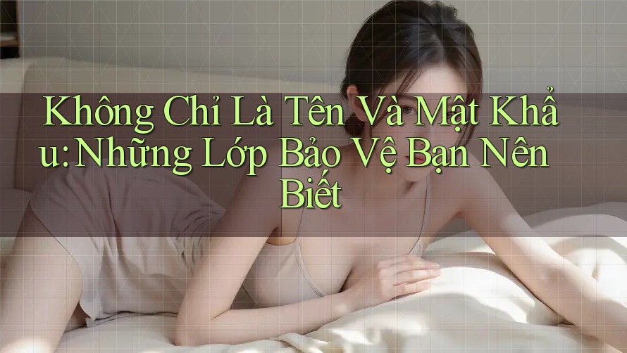 Không Chỉ Là Tên Và Mật Khẩu: Những Lớp Bảo Vệ Bạn Nên Biết