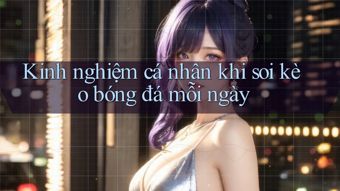 Kinh nghiệm cá nhân khi soi kèo bóng đá mỗi ngày Kinh nghiệm cá nhân khi soi kèo bóng đá mỗi ngày