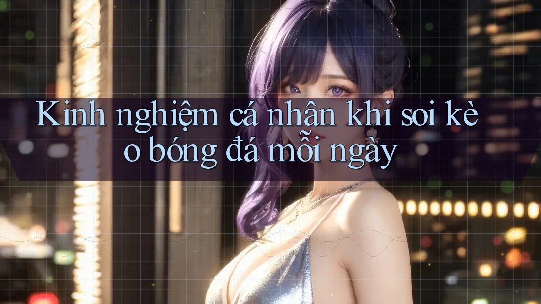 Kinh nghiệm cá nhân khi soi kèo bóng đá mỗi ngày