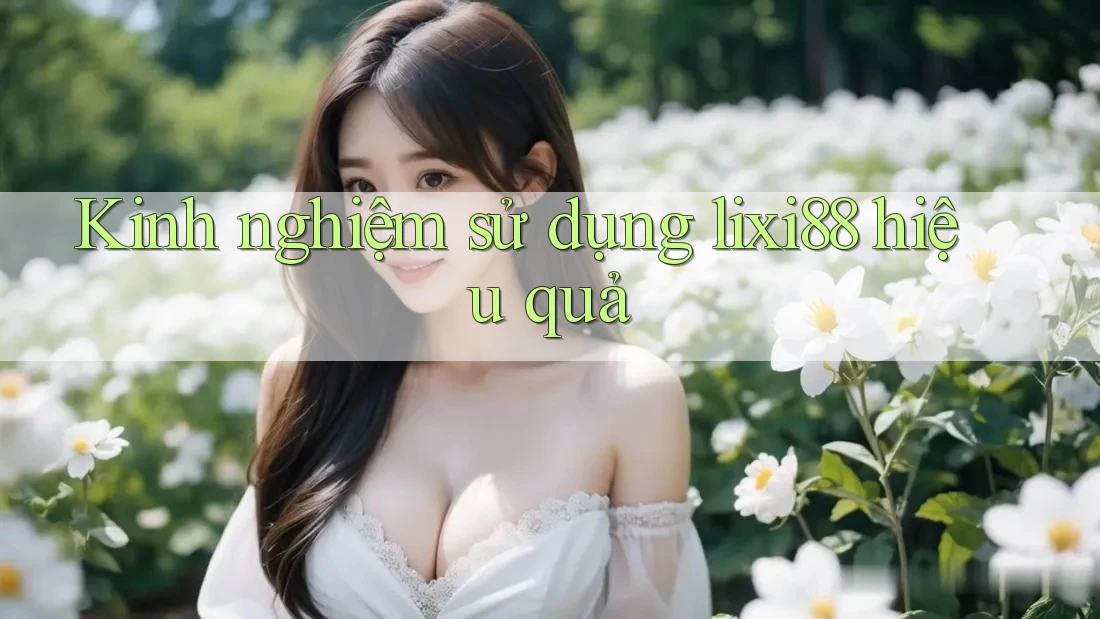 Kinh nghiệm sử dụng lixi88 hiệu quả