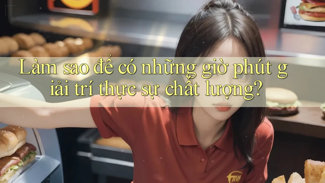 Làm sao để có những giờ phút giải trí thực sự chất lượng?
