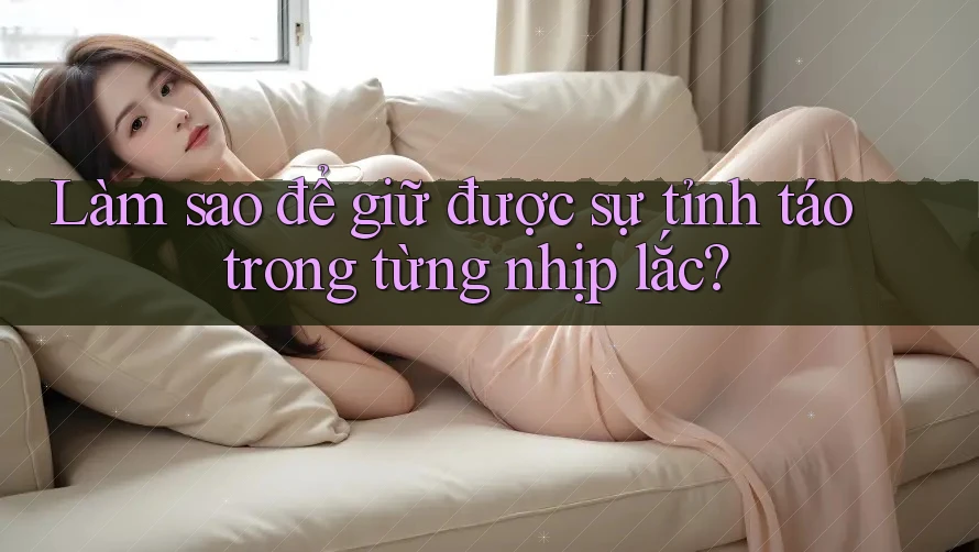 Làm sao để giữ được sự tỉnh táo trong từng nhịp lắc?