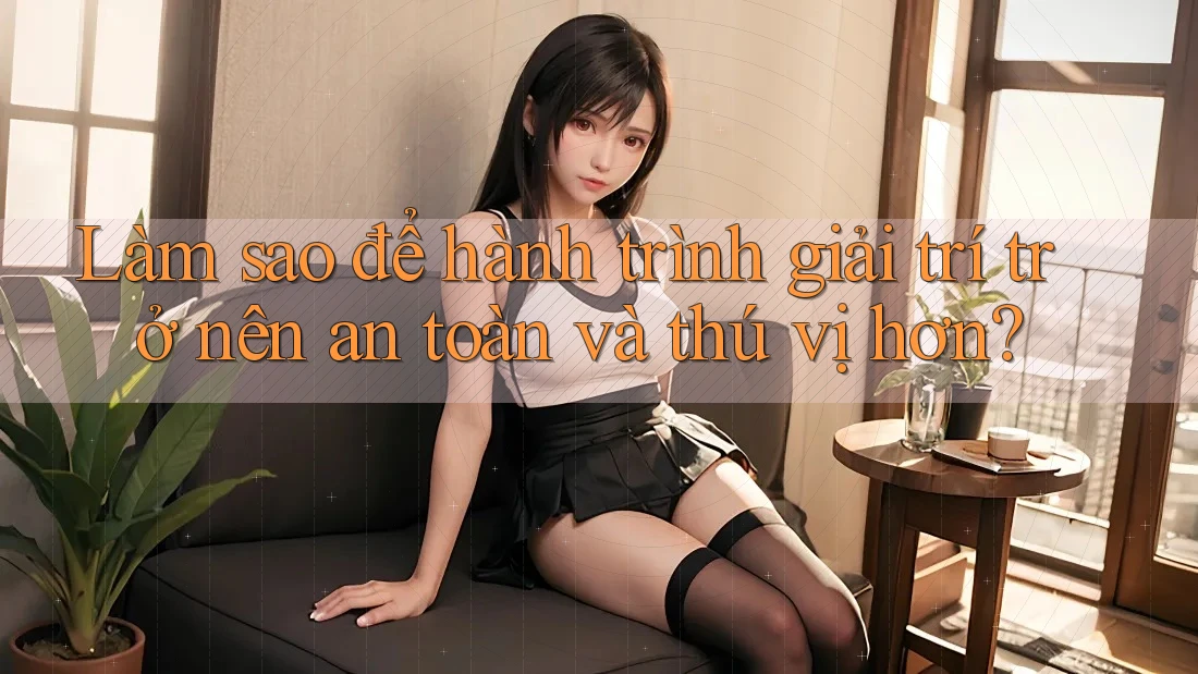 Làm sao để hành trình giải trí trở nên an toàn và thú vị hơn?