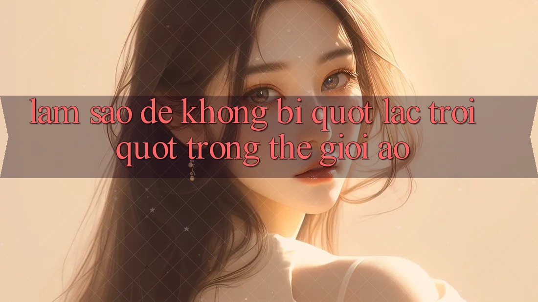 Làm sao để không bị " lạc trôi" trong thế giới ảo?
