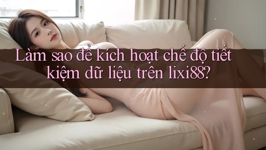 Làm sao để kích hoạt chế độ tiết kiệm dữ liệu trên lixi88?