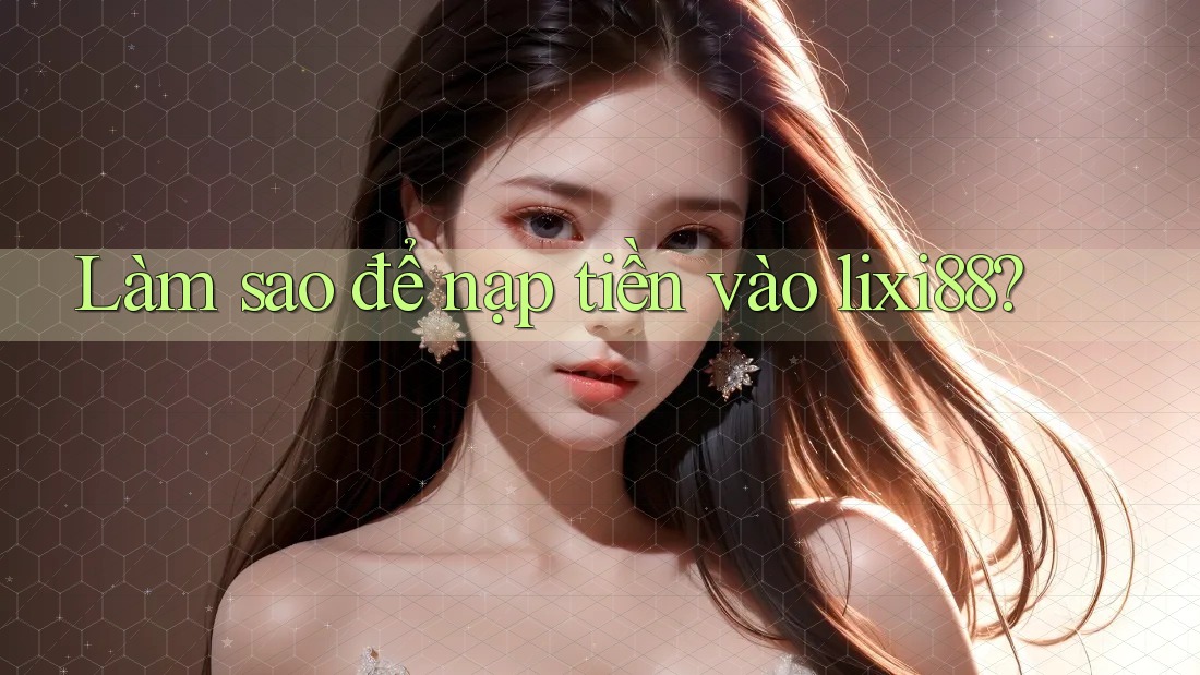 Làm sao để nạp tiền vào lixi88? Làm sao để nạp tiền vào lixi88?