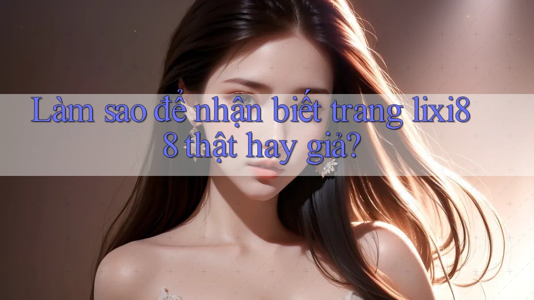 Làm sao để nhận biết trang lixi88 thật hay giả?