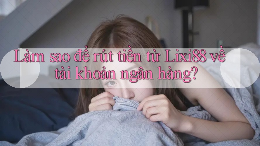 Làm sao để rút tiền từ Lixi88 về tài khoản ngân hàng?