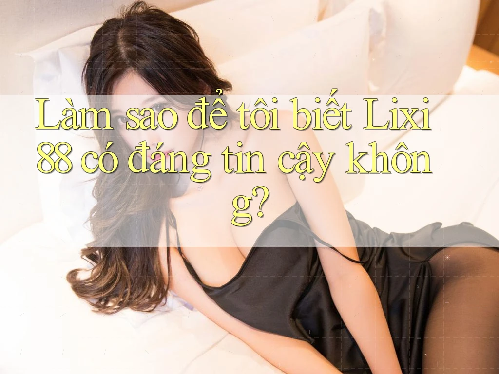 Làm sao để tôi biết Lixi88 có đáng tin cậy không? Làm sao để tôi biết Lixi88 có đáng tin cậy không?