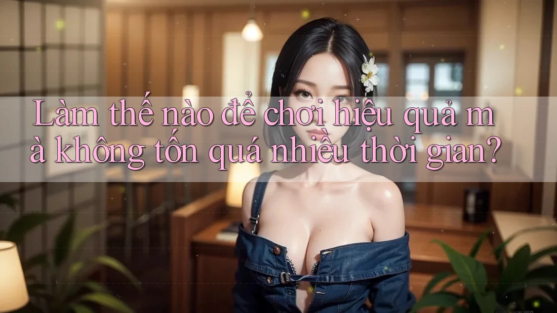 Làm thế nào để chơi hiệu quả mà không tốn quá nhiều thời gian?