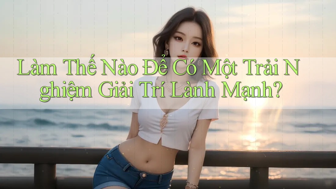 Làm Thế Nào Để Có Một Trải Nghiệm Giải Trí Lành Mạnh? Làm Thế Nào Để Có Một Trải Nghiệm Giải Trí Lành Mạnh?