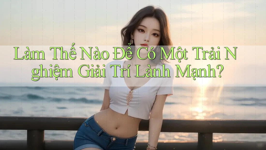 Làm Thế Nào Để Có Một Trải Nghiệm Giải Trí Lành Mạnh?