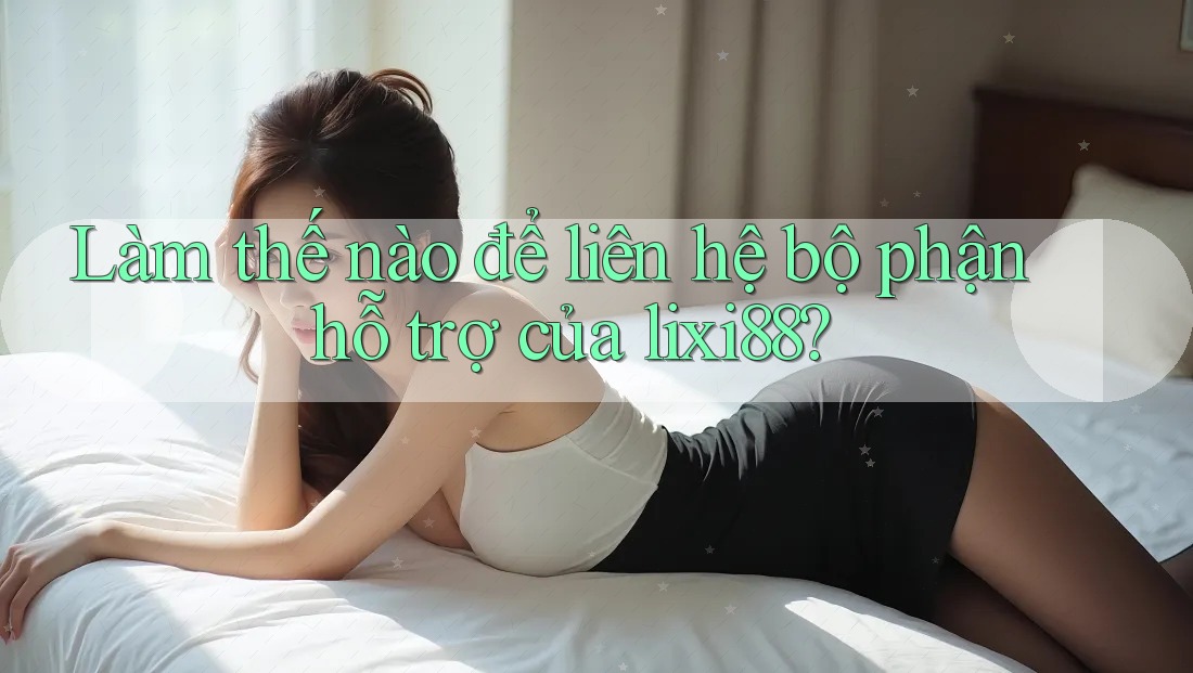 Làm thế nào để liên hệ bộ phận hỗ trợ của lixi88?