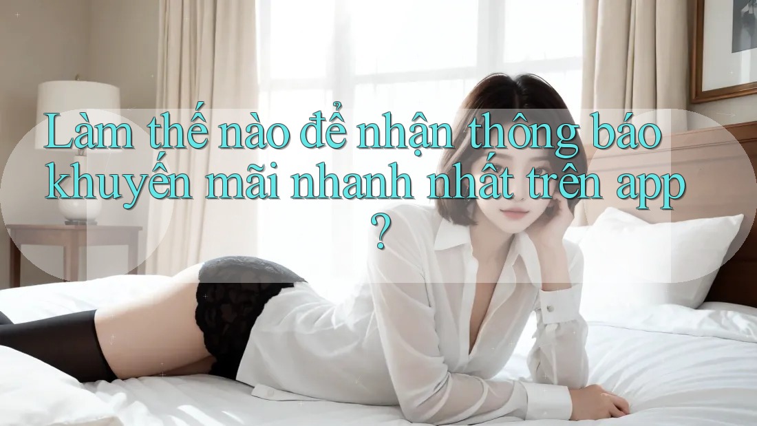 Làm thế nào để nhận thông báo khuyến mãi nhanh nhất trên app?