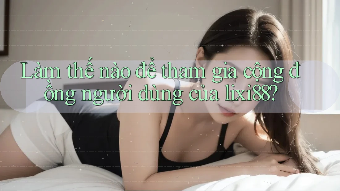 Làm thế nào để tham gia cộng đồng người dùng của lixi88?