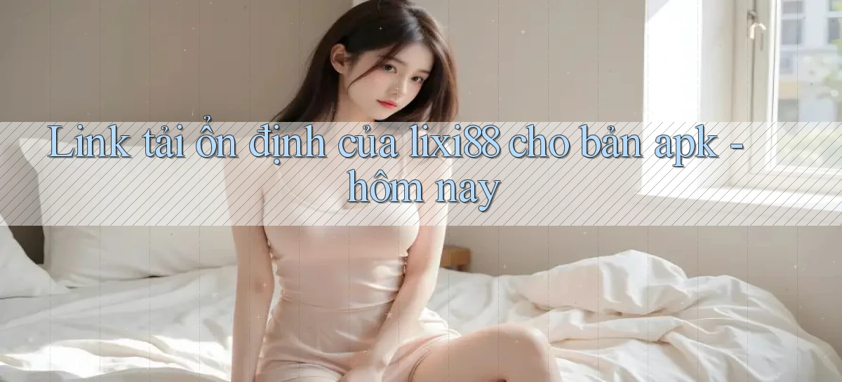 Link tải ổn định của lixi88 cho bản apk   hôm nay