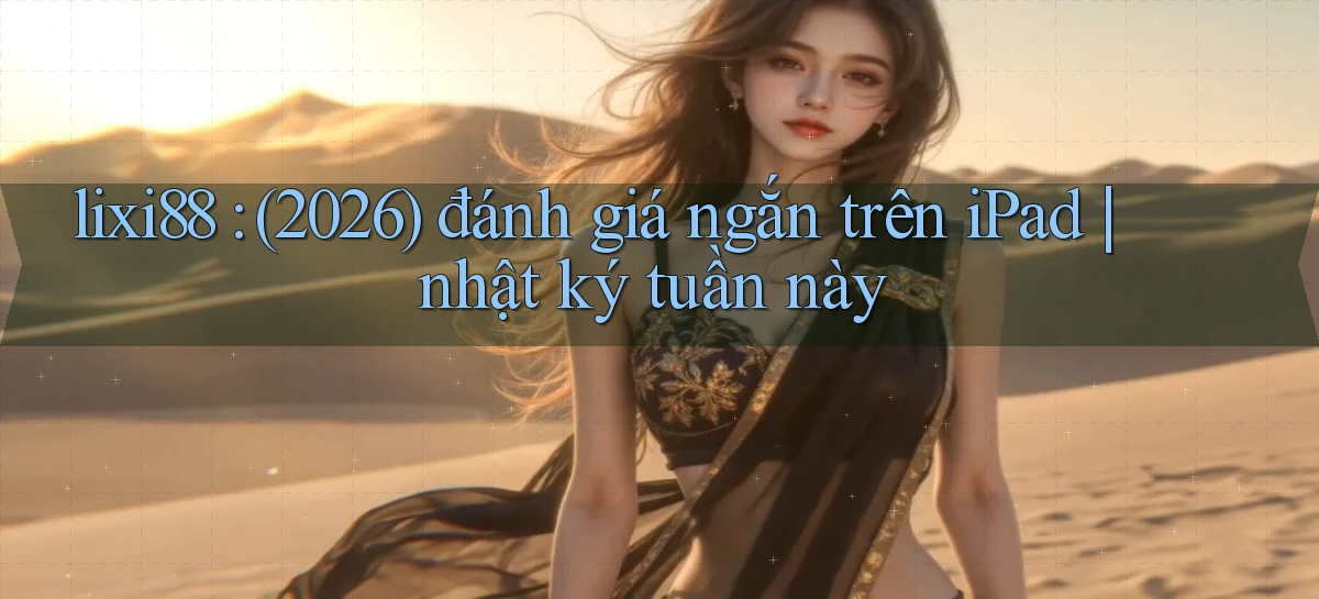 lixi88 (2026) đánh giá ngắn trên iPad nhật ký tuần này