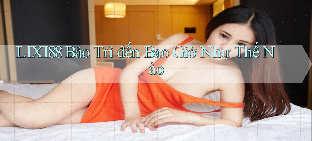 lixi88 bảo trì đến bao giờ như thế nào