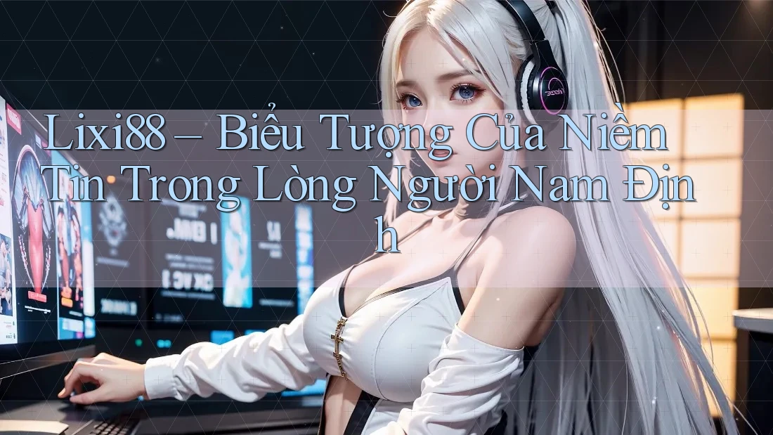 Lixi88 – Biểu Tượng Của Niềm Tin Trong Lòng Người Nam Định