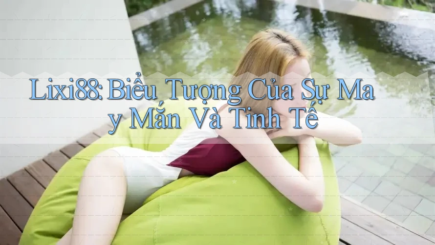 Lixi88: Biểu Tượng Của Sự May Mắn Và Tinh Tế