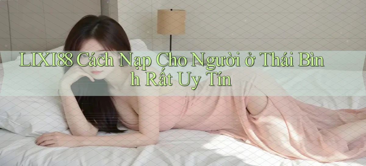 lixi88 cách nạp cho người ở Thái Bình rất uy tín