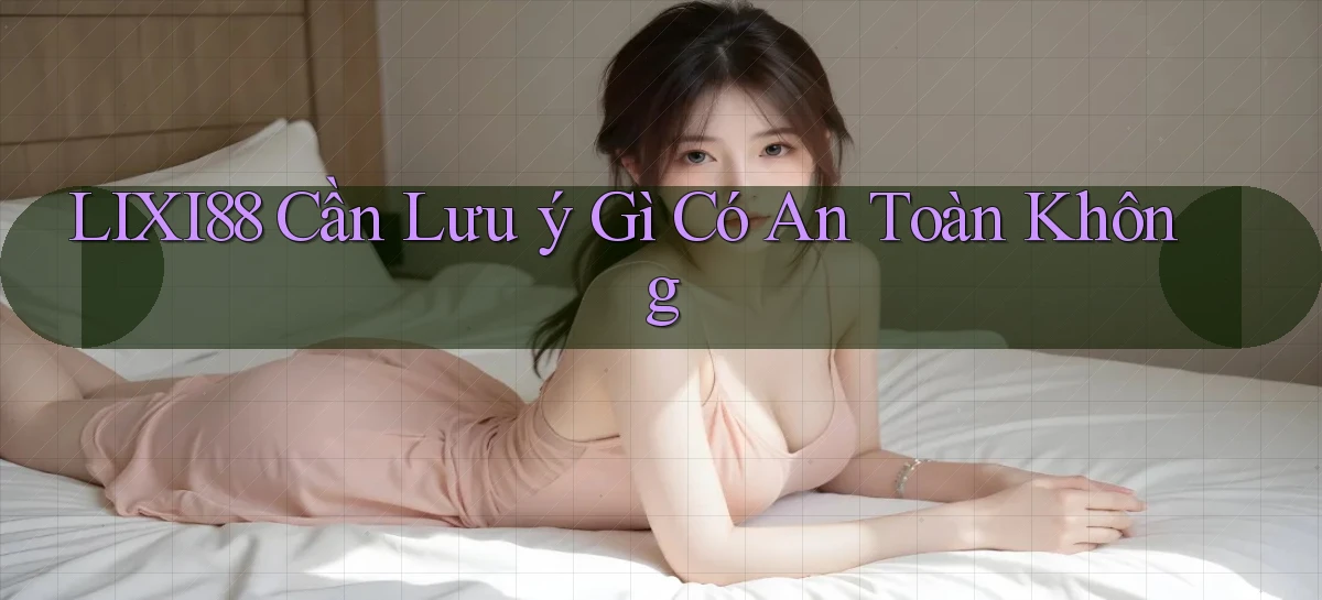 lixi88 cần lưu ý gì có an toàn không