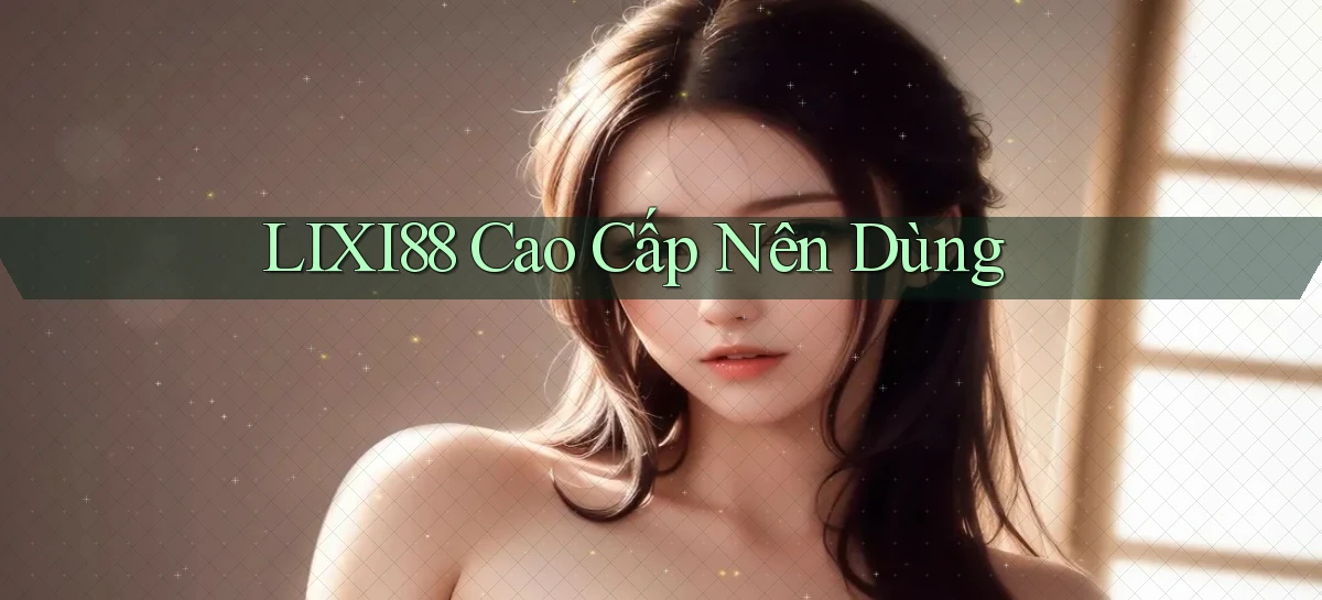 lixi88 cao cấp nên dùng