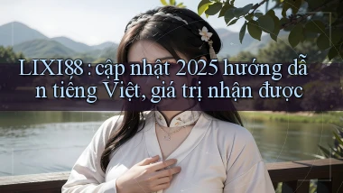 LIXI88 cập nhật 2025 hướng dẫn tiếng Việt, giá trị nhận được
