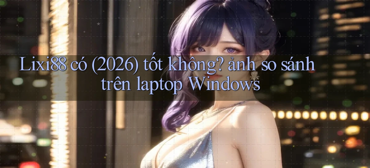 Lixi88 có (2026) tốt không ảnh so sánh trên laptop Windows
