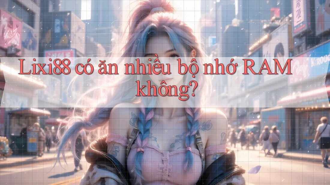 Lixi88 có ăn nhiều bộ nhớ RAM không?