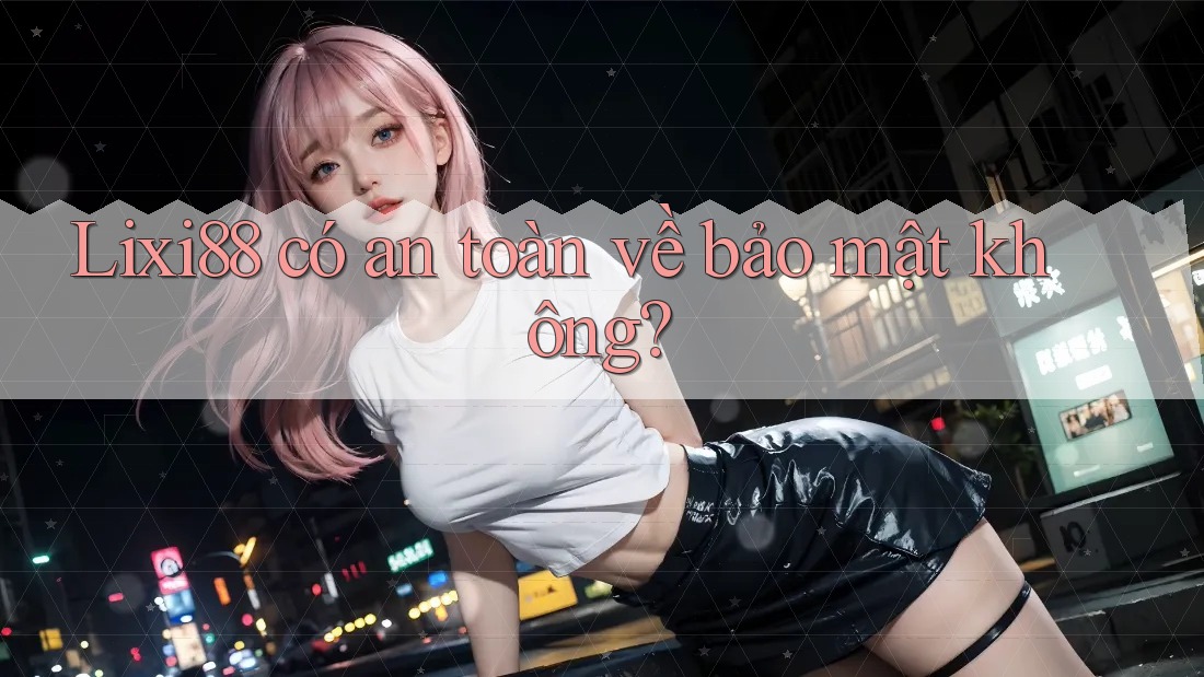 Lixi88 có an toàn về bảo mật không?
