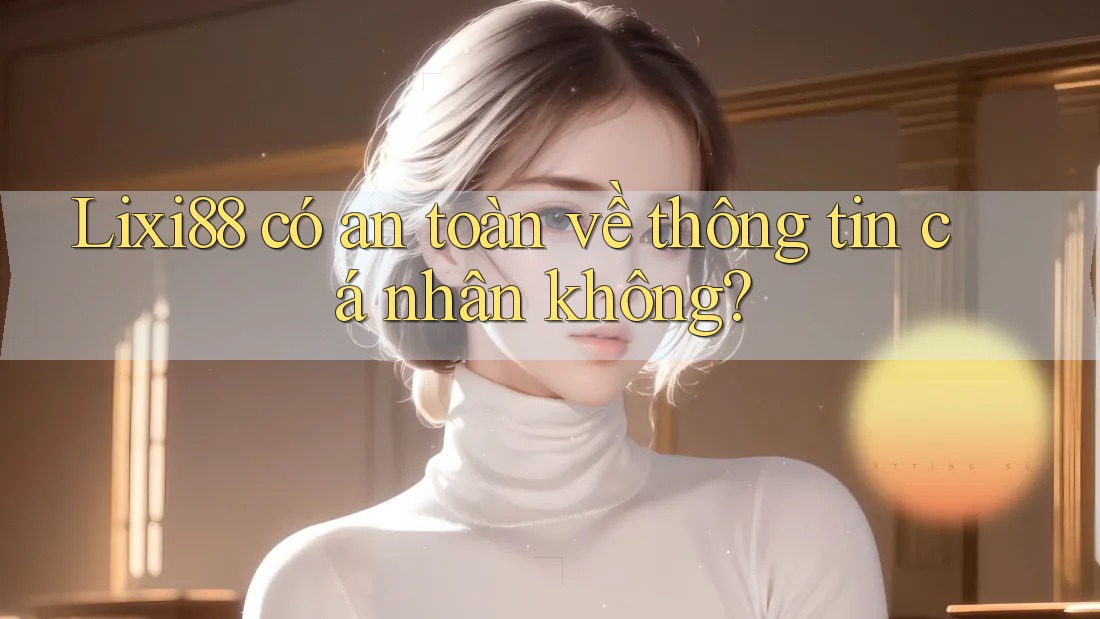Lixi88 có an toàn về thông tin cá nhân không?