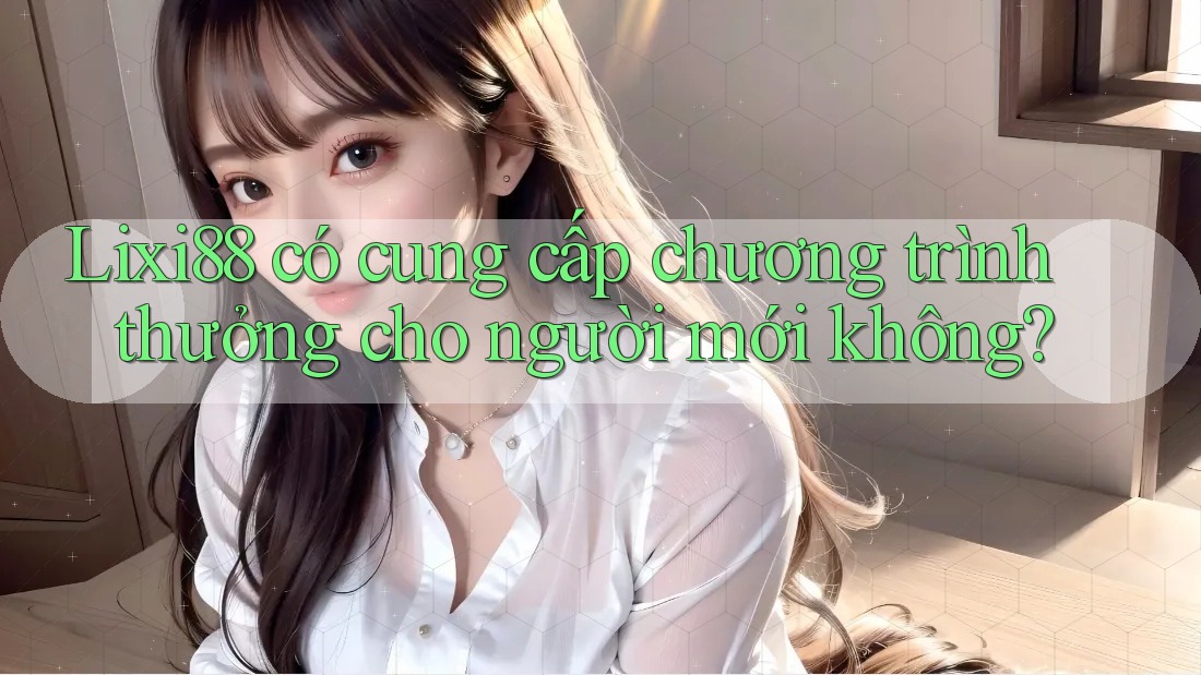 Lixi88 có cung cấp chương trình thưởng cho người mới không?