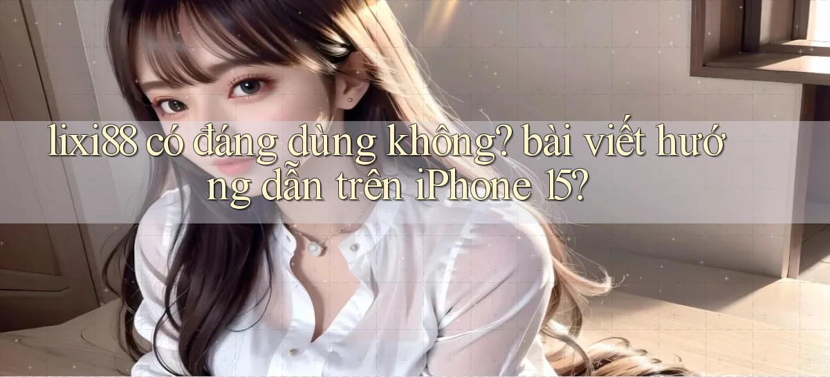 lixi88 có đáng dùng không bài viết hướng dẫn trên iPhone 15